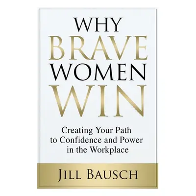 "Why Brave Women Win: Creating Your Path to Confidence and Power in the Workplace" - "" ("Bausch