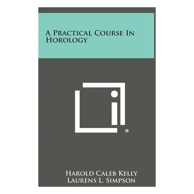 "A Practical Course in Horology" - "" ("Kelly Harold Caleb")