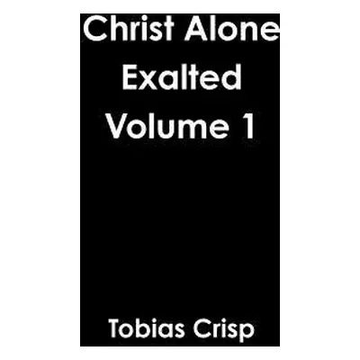 "Christ Alone Exalted Volume 1" - "" ("Crisp Tobias")