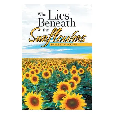 "What Lies Beneath the Sunflowers" - "" ("Wyckoff Shelley")