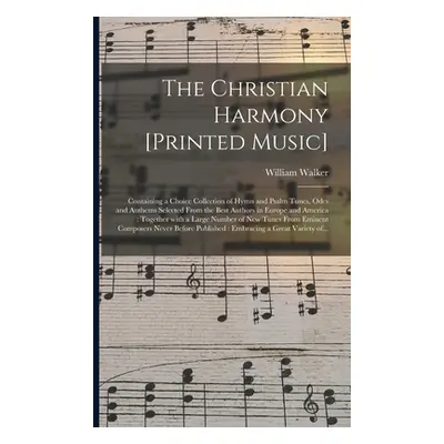 "The Christian Harmony [printed Music]: Containing a Choice Collection of Hymn and Psalm Tunes, 