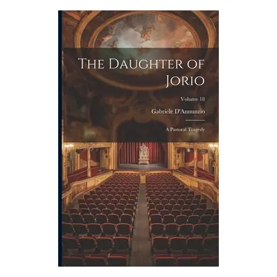 "The Daughter of Jorio: A Pastoral Tragedy; Volume 18" - "" ("D'Annunzio Gabriele")