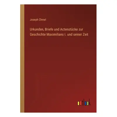 "Urkunden, Briefe und Actenstcke zur Geschichte Maximilians I. und seiner Zeit" - "" ("Chmel Jos