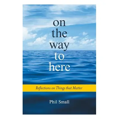 "On the Way to Here: Reflections on Things that Matter" - "" ("Small Phil")