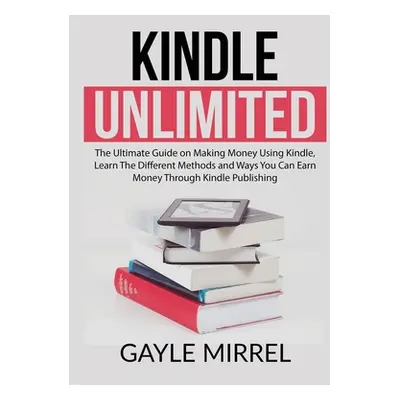 "Kindle Unlimited: The Ultimate Guide on Making Money Using Kindle, Learn The Different Methods 