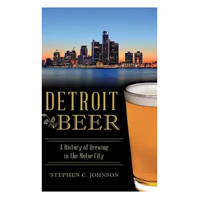 "Detroit Beer: A History of Brewing in the Motor City" - "" ("Johnson Stephen C.")