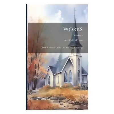 "Works: With A Memoir Of His Life, Ministry, & Writings; Volume 5" - "" ("M'Lean Archibald")