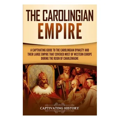 "The Carolingian Empire: A Captivating Guide to the Carolingian Dynasty and Their Large Empire T