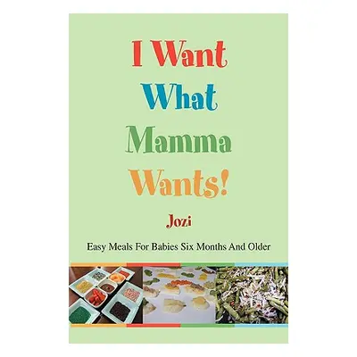 "I Want What Mamma Wants!: Easy Meals for Babies Six Months and Older" - "" ("Jozi")