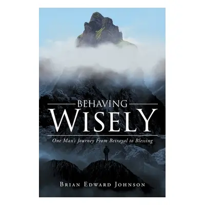 "Behaving Wisely: One Man's Journey From Betrayal to Blessing" - "" ("Edward Johnson Brian")