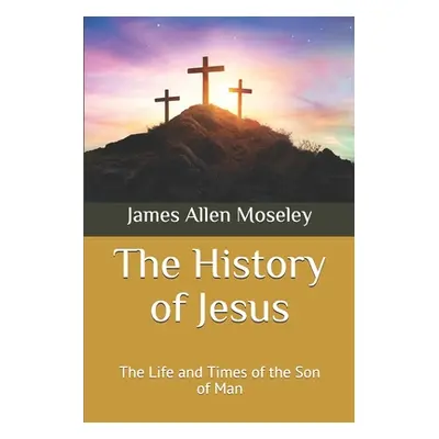 "The History of Jesus: The Life and Times of the Son of Man" - "" ("Moseley James Allen")