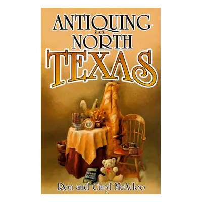 "Antiquing in North Texas: A Guide to Antique Shops, Malls, and Flea Markets" - "" ("McAdoo Ron"