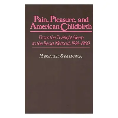 "Pain, Pleasure, and American Childbirth: From the Twilight Sleep to the Read Method, 1914-1960"