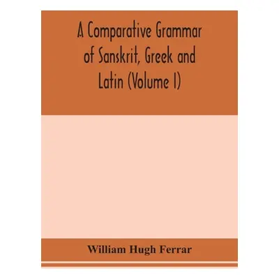 "A comparative grammar of Sanskrit, Greek and Latin (Volume I)" - "" ("Hugh Ferrar William")