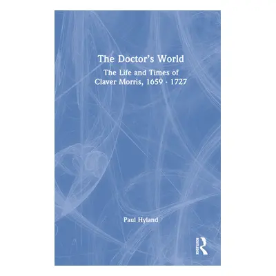 "The Doctor's World: The Life and Times of Claver Morris, 1659 - 1727" - "" ("Hyland Paul")