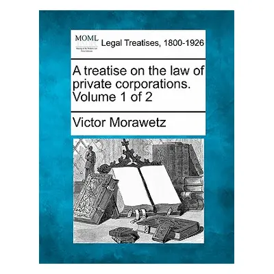 "A treatise on the law of private corporations. Volume 1 of 2" - "" ("Morawetz Victor")