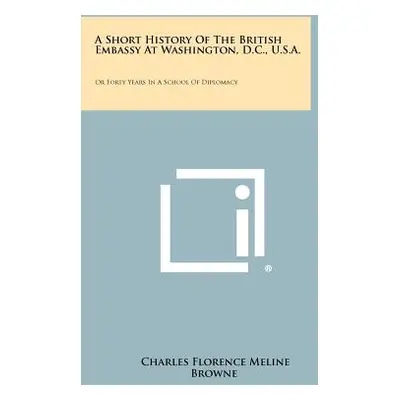 "A Short History Of The British Embassy At Washington, D.C., U.S.A.: Or Forty Years In A School 