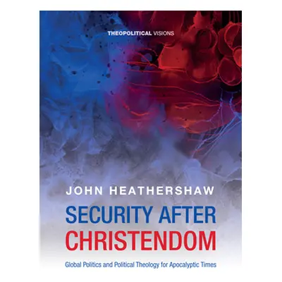 "Security After Christendom: Global Politics and Political Theology for Apocalyptic Times" - "" 