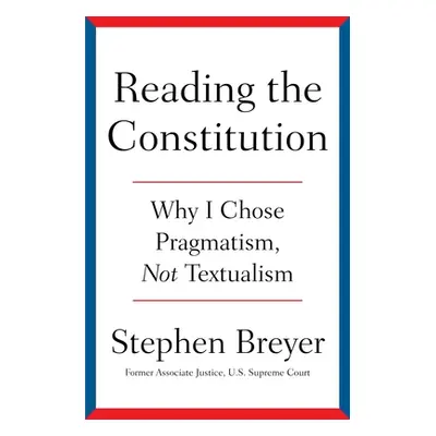 "Reading the Constitution: Why I Chose Pragmatism, Not Textualism" - "" ("Breyer Stephen")