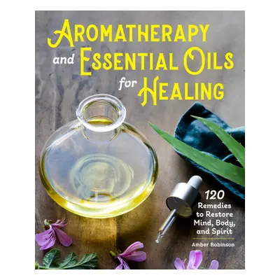 "Aromatherapy and Essential Oils for Healing: 120 Remedies to Restore Mind, Body, and Spirit" - 