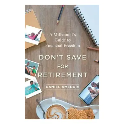 "Don't Save for Retirement: A Millennial's Guide to Financial Freedom" - "" ("Ameduri Daniel")