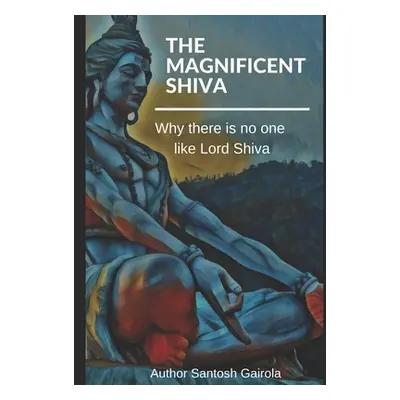 "The Magnificent Shiva: Why there is no one like Lord Shiva?" - "" ("Gairola Santosh")