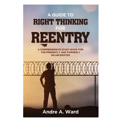 "A Guide to Right Thinking for Reentry: A Comprehensive Study Book for the Presently and Formerl