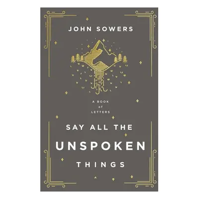 "Say All the Unspoken Things: A Book of Letters" - "" ("Sowers John A.")