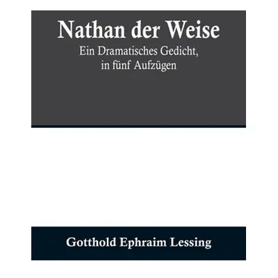 "Nathan der Weise: Ein Dramatisches Gedicht, in fnf Aufzgen" - "" ("Ephraim Lessing Gotthold")