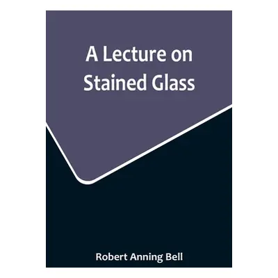 "A Lecture on Stained Glass" - "" ("Anning Bell Robert")