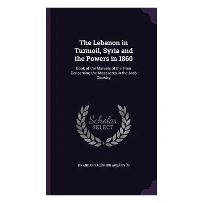 "The Lebanon in Turmoil, Syria and the Powers in 1860: Book of the Marvels of the Time Concernin