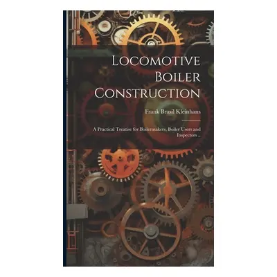 "Locomotive Boiler Construction; a Practical Treatise for Boilermakers, Boiler Users and Inspect