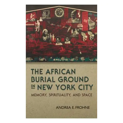 "The African Burial Ground in New York City: Memory, Spirituality, and Space" - "" ("Frohne Andr