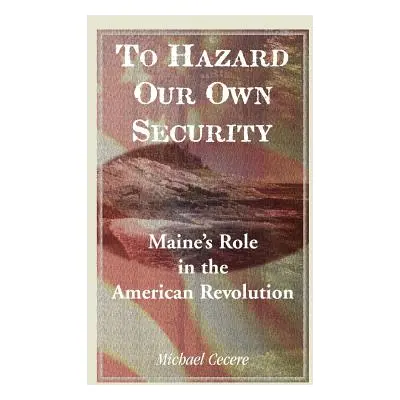 "To Hazard Our Own Security: Maine's Role in the American Revolution" - "" ("Cecere Michael")