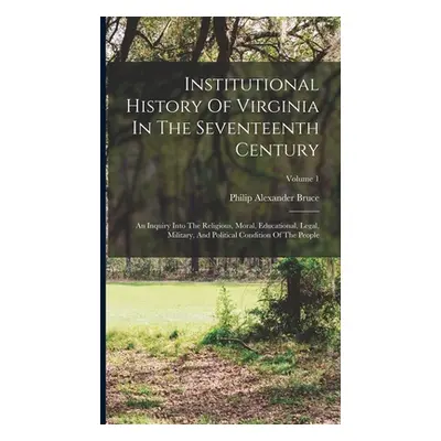 "Institutional History Of Virginia In The Seventeenth Century: An Inquiry Into The Religious, Mo