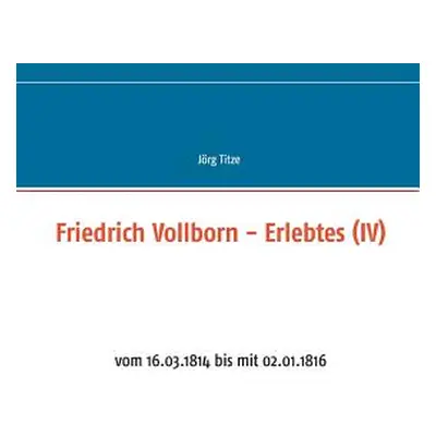 "Friedrich Vollborn - Erlebtes (IV): vom 16.03.1814 bis mit 02.01.1816" - "" ("Titze Jrg")