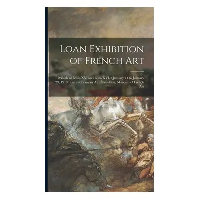 "Loan Exhibition of French Art: Periods of Louis XV. and Louis XVI.: January 14 to January 29, 1