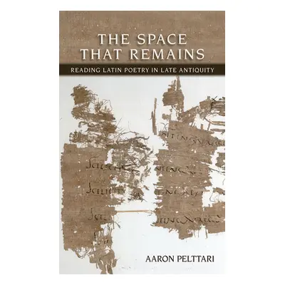 "The Space That Remains: Reading Latin Poetry in Late Antiquity" - "" ("Pelttari Aaron")