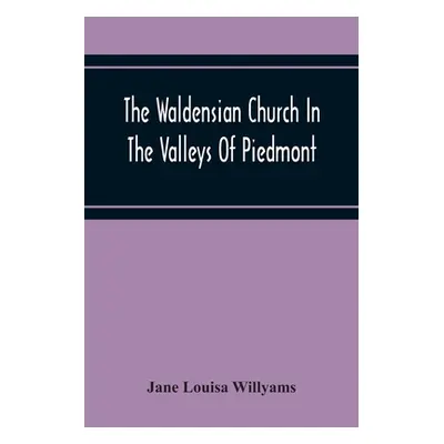 "The Waldensian Church In The Valleys Of Piedmont: From The Earliest Period To The Present Time"