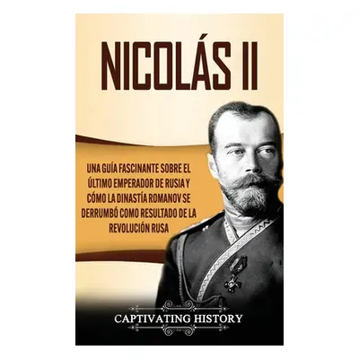 "Nicols II: Una gua fascinante sobre el ltimo emperador de Rusia y cmo la dinasta Romanov se der