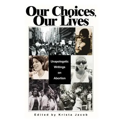 "Our Choices, Our Lives: Unapologetic Writings on Abortion" - "" ("Jacob Krista")