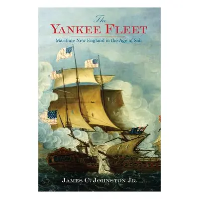 "The Yankee Fleet: Maritime New England in the Age of Sail" - "" ("Johnston James C. Jr.")