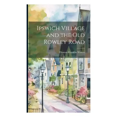 "Ipswich Village and the Old Rowley Road" - "" ("Franklin Waters Thomas")