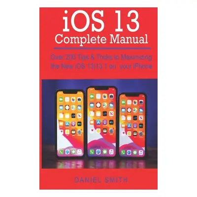 "iOS 13 COMPLETE MANUAL: Over 200 Tips & Tricks to Maximizing the New iOS 13-13.1 on your iPhone