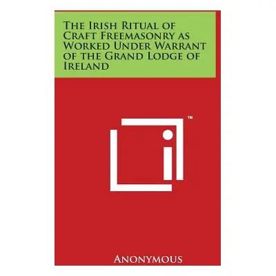 "The Irish Ritual of Craft Freemasonry as Worked Under Warrant of the Grand Lodge of Ireland" - 