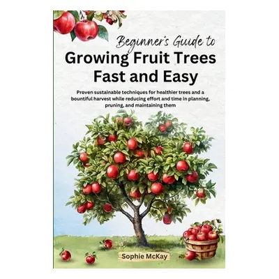 "Beginner's Guide to Growing Fruit Trees Fast and Easy: Proven sustainable techniques for health