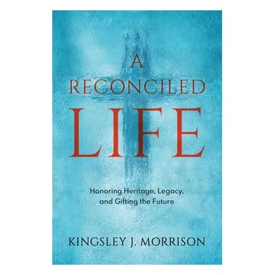 "A Reconciled Life: Honoring Heritage, Legacy & Gifting the Future" - "" ("Morrison Kingsley J."