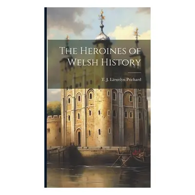 "The Heroines of Welsh History" - "" ("Prichard T. J. Llewelyn (Thomas Jeff")