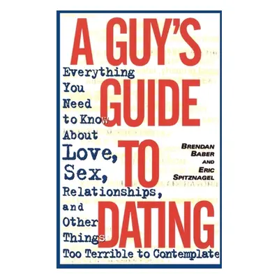 "A Guy's Guide to Dating: Everything You Need to Know About Love, Sex, Relationships, and Other 