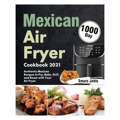 "Mexican Air Fryer Cookbook 2021: 1000-Day Authentic Mexican Recipes to Fry, Bake, Grill, and Ro